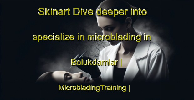 Skinart Dive deeper into specialize in microblading in Bolukdamlar | MicrobladingTraining | MicrobladingClasses | SkinartTraining-Turkey